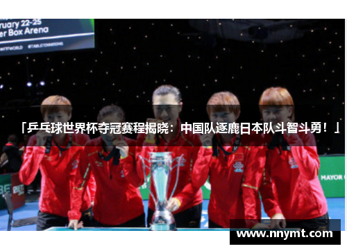 「乒乓球世界杯夺冠赛程揭晓：中国队逐鹿日本队斗智斗勇！」