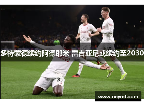 多特蒙德续约阿德耶米 雷吉亚尼或续约至2030