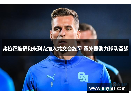 弗拉霍维奇和米利克加入尤文合练习 双外援助力球队备战