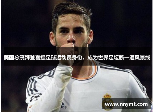 美国总统拜登喜提足球运动员身份，成为世界足坛新一道风景线